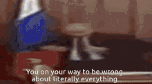 a blurred image of a person with the words `` you on your way to be wrong about literally everything '' .