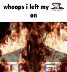 a meme that says whoops i left my on with a picture of a man on fire