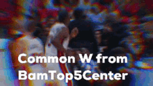 a blurry image of a basketball game with the words common w from bamtop5center