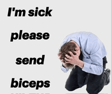 a man is kneeling down with his head in his hands with the words i 'm sick please send biceps written above him