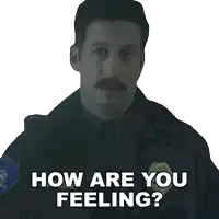 a police officer with a mustache says how are you feeling