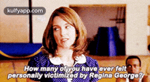 a woman is asking how many of you have ever felt personally victimized by regina george