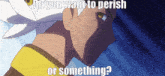 a cartoon of a man with the words do you want to perish or something below him