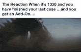 the reaction when it 's 1330 and you have finished your last case and you get an add-on ....