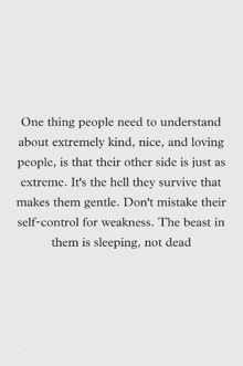 a quote that says one thing people need to understand about extremely kind nice and loving people is that their other side is just as extreme .