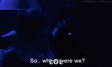 a person is glowing in the dark and says so where were we .