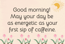 a card that says good morning may your day be as energetic as your first sip of caffeine ..
