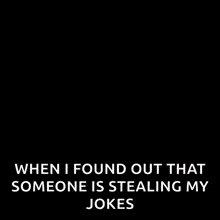 when i found out that someone is stealing my jokes ,