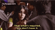 a woman is talking to a man and says that what 's required , you do n't have it .