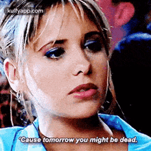a close up of a woman 's face with the words `` cause tomorrow you might be dead '' written on the bottom .