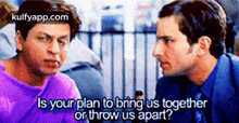 Is Your Plan To Bring Us Togetheror Throw Us Apart?.Gif GIF