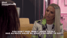 a woman is talking to another woman and says " you don 't feel what i have to say has as much value "