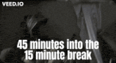 a black and white photo with the words 45 minutes into the 15 minute break written on it .
