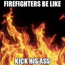 firefighters be like kick his ass with a picture of flames in the background
