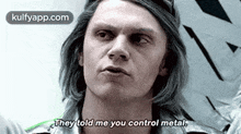 a man with long hair is talking to another man and they told me you control metal .