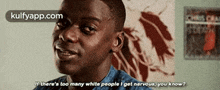 a man in a blue shirt says if there 's too many white people i get nervous you know ?
