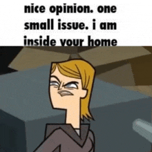 a cartoon character is making a face and says `` nice opinion , one small issue . i am inside your home ''