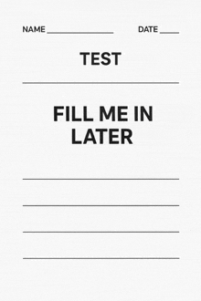 a test paper that says `` fill me in later ''