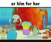 a cartoon of spongebob and squidward standing in front of a pineapple house with the words or him for her above them
