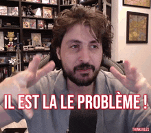 a man with a beard says il est la le probleme in french