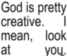 god is pretty creative mean look at you