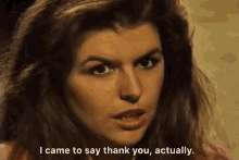 a woman is saying `` i came to say thank you , actually '' .