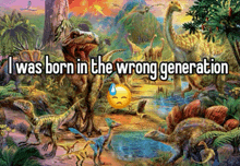 a painting of dinosaurs with a caption that says i was born in the wrong generation
