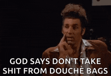 a man says that 's true god says don 't take shit from douche bags .