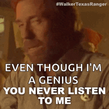 a man is saying even though i 'm a genius you never listen to me .