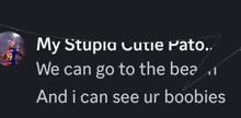 a black background with white text that says my stupid cutie pato we can go to the bea i can see ur boobies