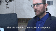 a man with glasses and a beard says the $ 751 billion transaction is complete