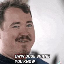 a man with a beard and mustache is smiling and says eww dude shane you know