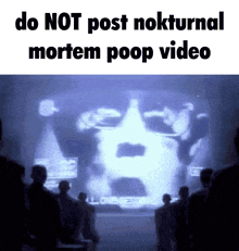 a group of people standing in front of a screen that says do not post nokrurnal mortem poop video on it