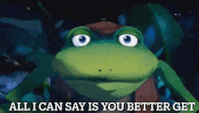 a cartoon frog says all i can say is you better get