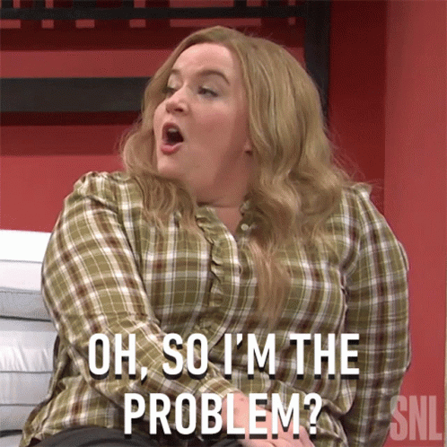gif from SNL with woman saying "oh, so I'm the problem?"