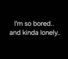 a black background with the words " i 'm so bored and kinda lonely " on it