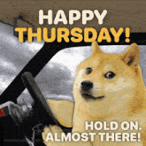 a doge is driving a car with the words happy thursday hold on almost there