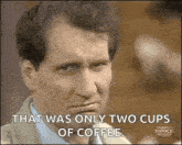 a man is making a funny face and saying that was only two cups of coffee .