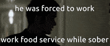 a silhouette of a man with the words " he was forced to work work food service while sober " below him