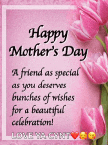 happy mother 's day a friend as special as you deserves bunches of wishes for a beautiful celebration! love ya cynt