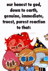 a cartoon of three cookies with the words our honest to god down to earth genuine immediate truest purest reaction to that written above them .