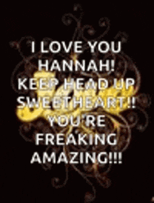 i love you hannah keep head up sweetheart ! you 're freaking amazing !