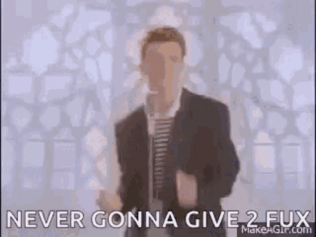 Here a really fucking funny video Rick Astley Never Gonna Give You