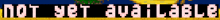 a pixel art image that says not yet available in white letters