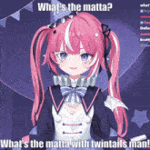 a girl with pink hair and blue eyes says what 's the matta and what 's the matta with twintails man