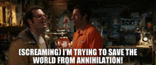 two men are standing next to each other with the words screaming i 'm trying to save the world from annihilation !