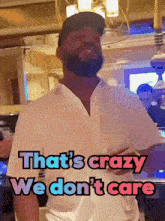 a man in a white shirt says that 's crazy we do n't care