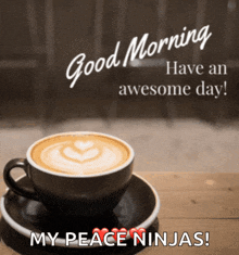 a cup of coffee on a saucer with the words good morning have an awesome day my peace ninjas below it