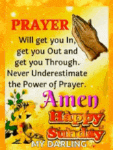 prayer will get you in get you out and get you through . never underestimate the power of prayer . amen happy sunday my darling .