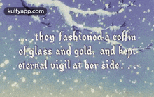 they fashioned a coffin of glass and gold , and kept eternal vigil at her side